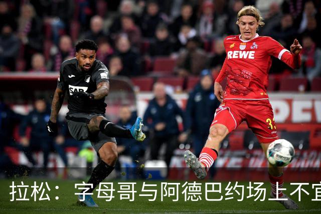 拉松：字母哥与阿德巴约场上不宜过近 需保持弹性距离